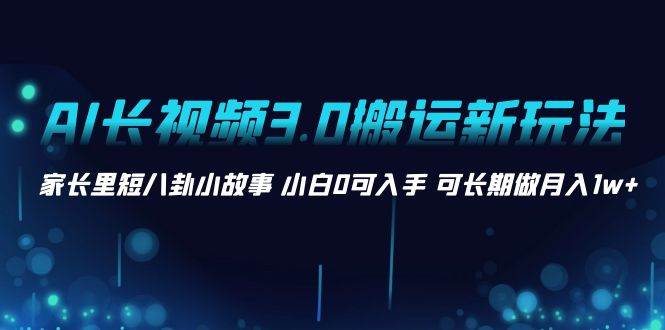 AI长视频3.0搬运新玩法 家长里短八卦小故事 小白0可入手 可长期做月入1w+-讯领网创