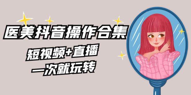 （8931期）美业全干货·生美·医美抖音操作合集，短视频+直播，一次就玩转-讯领网创