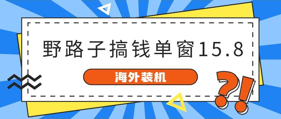 （10385期）海外装机，野路子搞钱，单窗口15.8，已变现10000+-讯领网创