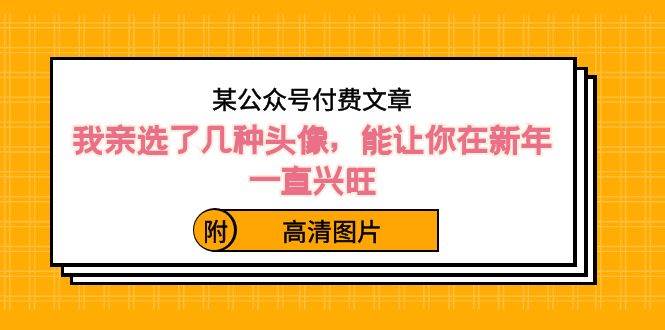 （8643期）某公众号付费文章：我亲选了几种头像，能让你在新年一直兴旺（附高清图片）-讯领网创