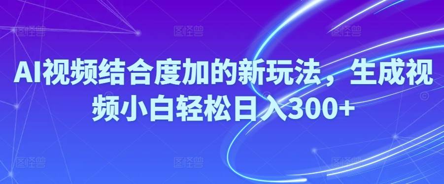 Ai视频结合度加的新玩法,生成视频小白轻松日入300+-讯领网创