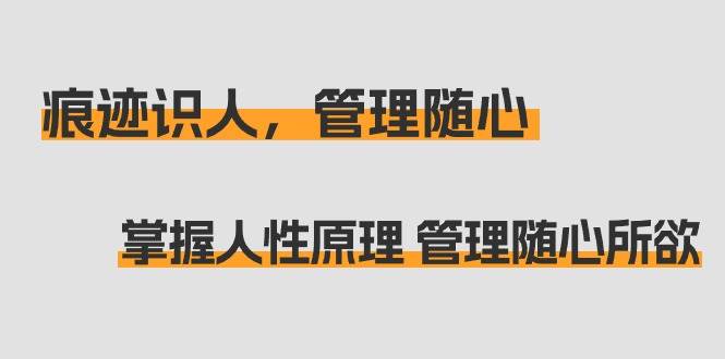 （9125期）痕迹 识人，管理随心：掌握人性原理 管理随心所欲（31节课）-讯领网创