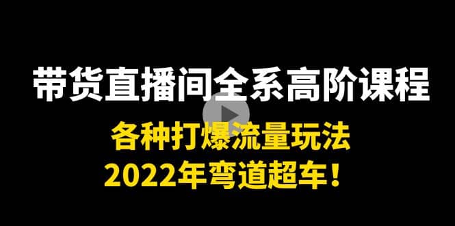 带货直播间全系高阶课程：各种打爆流量玩法，2022年弯道超车-讯领网创