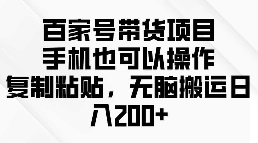 （10121期）百家号带货项目，手机也可以操作，复制粘贴，无脑搬运日入200+-讯领网创