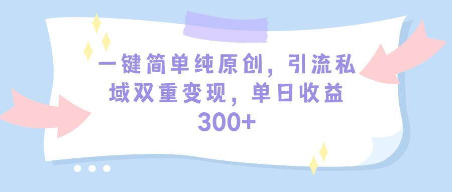 一键简单纯原创，引流私域双重变现，单日收益300+（教程+素材）-讯领网创