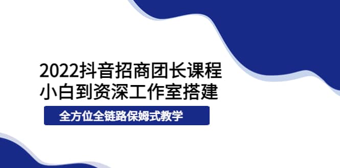 2022抖音招商团长课程，从小白到资深工作室搭建，全方位全链路保姆式教学-讯领网创