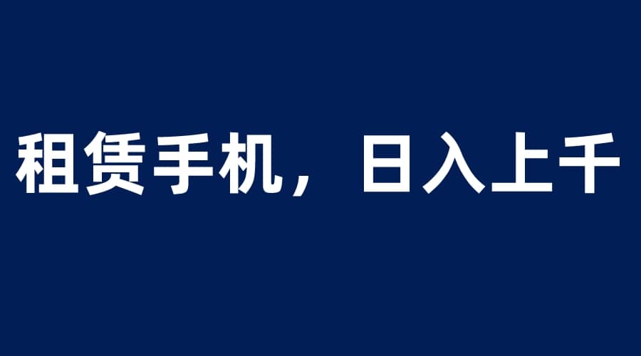 租赁手机蓝海项目，轻松到日入上千，小白0成本直接上手-讯领网创