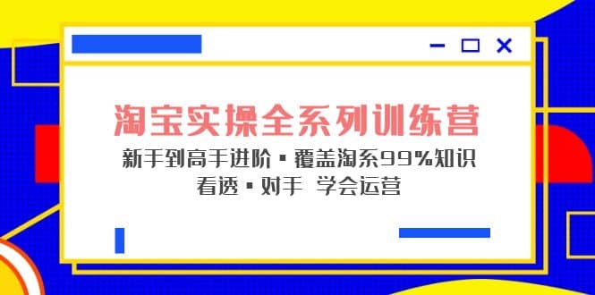 淘宝实操全系列训练营 新手到高手进阶·覆盖·99%知识 看透·对手 学会运营-讯领网创