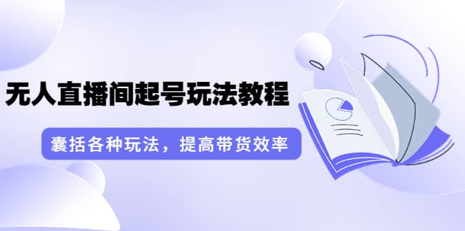 无人直播间起号玩法教程：囊括各种玩法，提高带货效率（17节课）-讯领网创