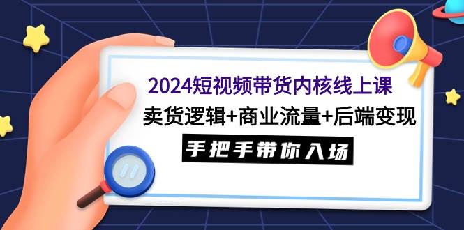 2024短视频带货内核线上课：卖货逻辑+商业流量+后端变现，手把手带你入场-讯领网创