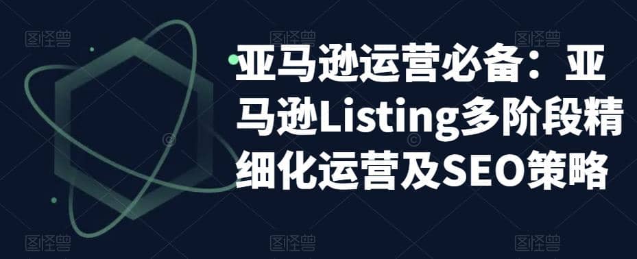 亚马逊2023运营实操：亚马逊Listing多阶段/精细化运营及SEO策略-讯领网创