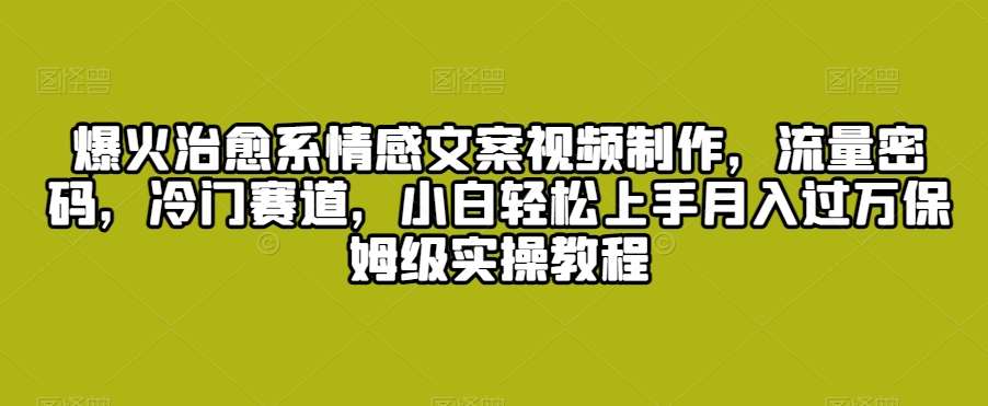 爆火治愈系情感文案视频制作，流量密码，冷门赛道，小白轻松上手月入过万保姆级实操教程【揭秘】-讯领网创