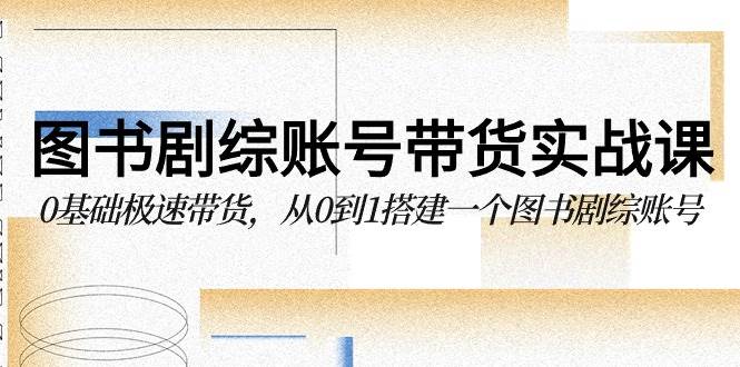 （9671期）图书-剧综账号带货实战课，0基础极速带货，从0到1搭建一个图书剧综账号-讯领网创