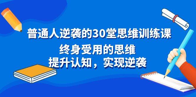 （8935期）普通人逆袭的30堂思维训练课，终身受用的思维，提升认知，实现逆袭-讯领网创