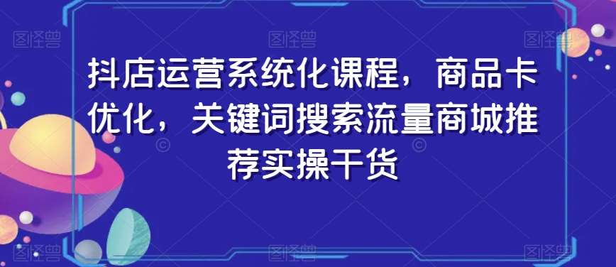 抖店运营系统化课程，商品卡优化，关键词搜索流量商城推荐实操干货-讯领网创