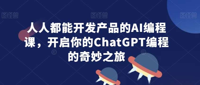 人人都能开发产品的AI编程课，开启你的ChatGPT编程的奇妙之旅-讯领网创