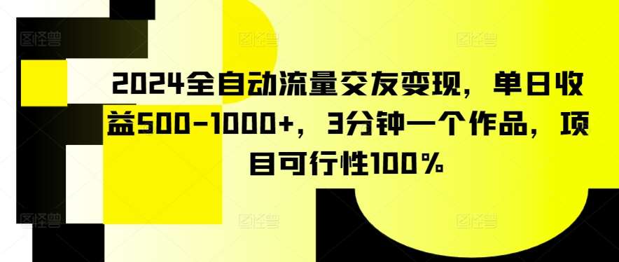 2024全自动流量交友变现，单日收益500-1000+，3分钟一个作品，项目可行性100%【揭秘】-讯领网创