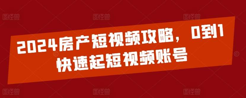 2024房产短视频攻略，0到1快速起短视频账号-讯领网创