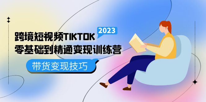 跨境·短视频TIKTOK零基础到精通变现训练营 短视频·独立站·带货变现技巧-讯领网创