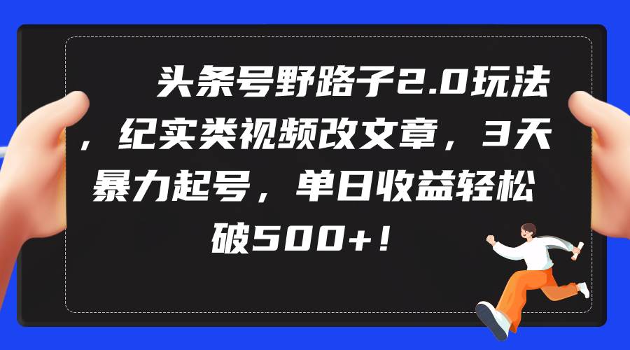 （9488期）头条号野路子2.0玩法，纪实类视频改文章，3天暴力起号，单日收益轻松破500+-讯领网创