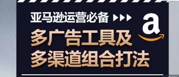 亚马逊运营必备，多广告工具及多渠道组合打法-讯领网创