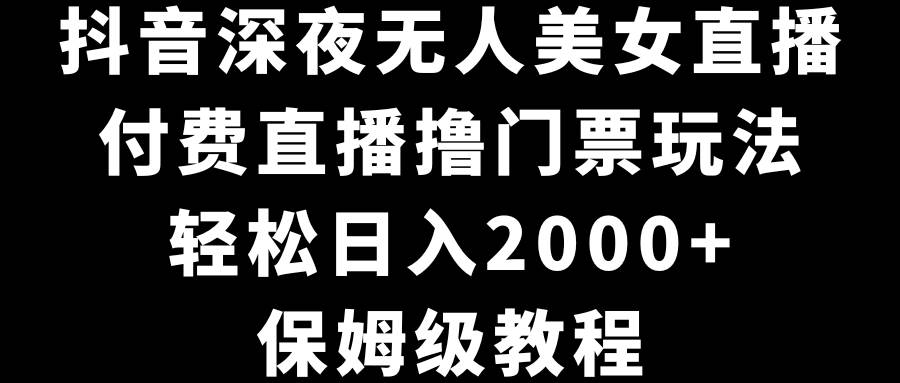 抖音深夜无人美女直播，付费直播撸门票玩法，轻松日入2000+，保姆级教程-讯领网创