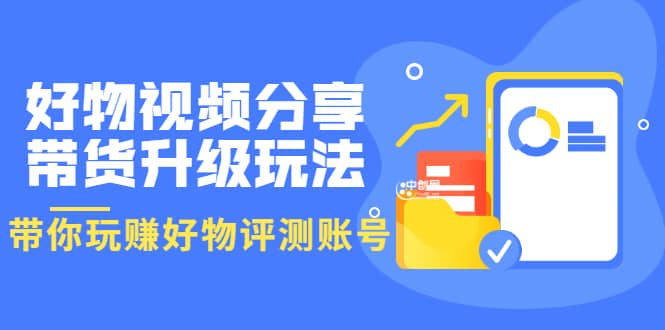 好物视频分享带货升级玩法：玩赚好物评测账号，月入10个W（1小时详细教程）-讯领网创