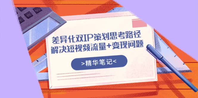 差异化双IP策划思考路径，解决短视频流量+变现问题（精华笔记）-讯领网创