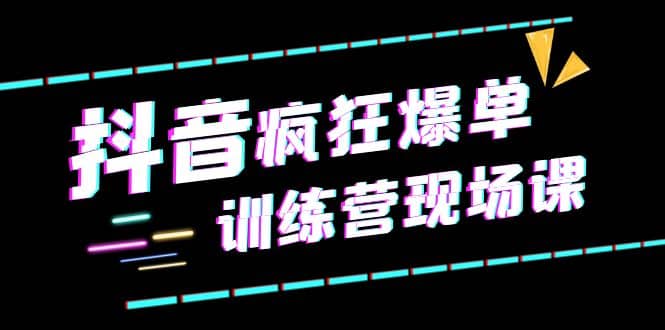 抖音短视频疯狂-爆单训练营现场课（新）直播带货+实战案例-讯领网创