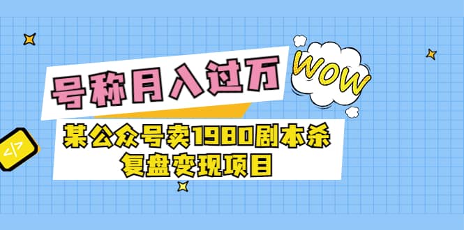 某公众号卖1980剧本杀复盘变现项目，号称月入10000+这两年非常火-讯领网创