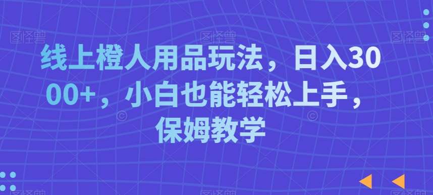 线上橙人用品玩法，日入3000+，小白也能轻松上手，保姆教学【揭秘】-讯领网创