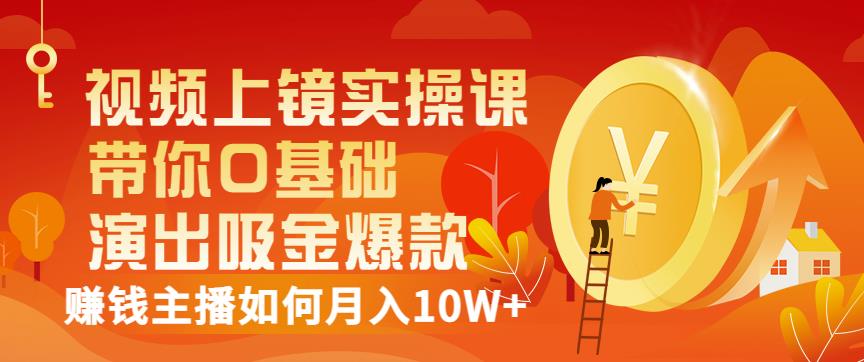 视频上镜实操课：带你0基础演出吸金爆款，赚钱主播如何月入10W+-讯领网创