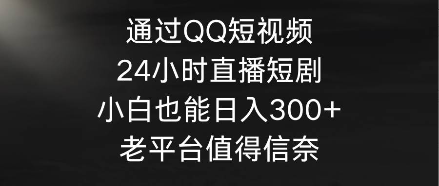 通过QQ短视频、24小时直播短剧，小白也能日入300+，老平台值得信奈-讯领网创