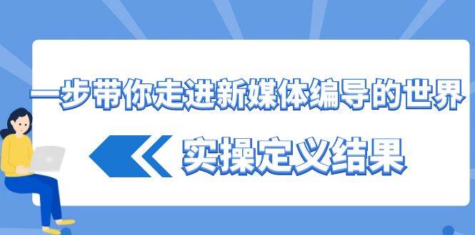 （8762期）一步带你走进 新媒体编导的世界，实操定义结果（17节课）-讯领网创