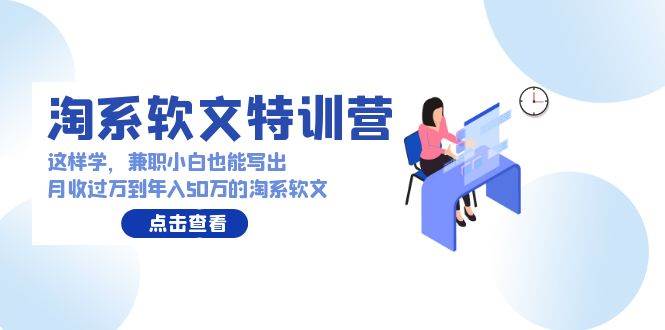 （9588期）淘系软文特训营：这样学，兼职小白也能写出月收过万到年入50万的淘系软文-讯领网创