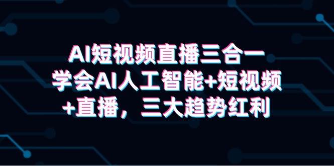 AI短视频直播三合一，学会AI人工智能+短视频+直播，三大趋势红利-讯领网创