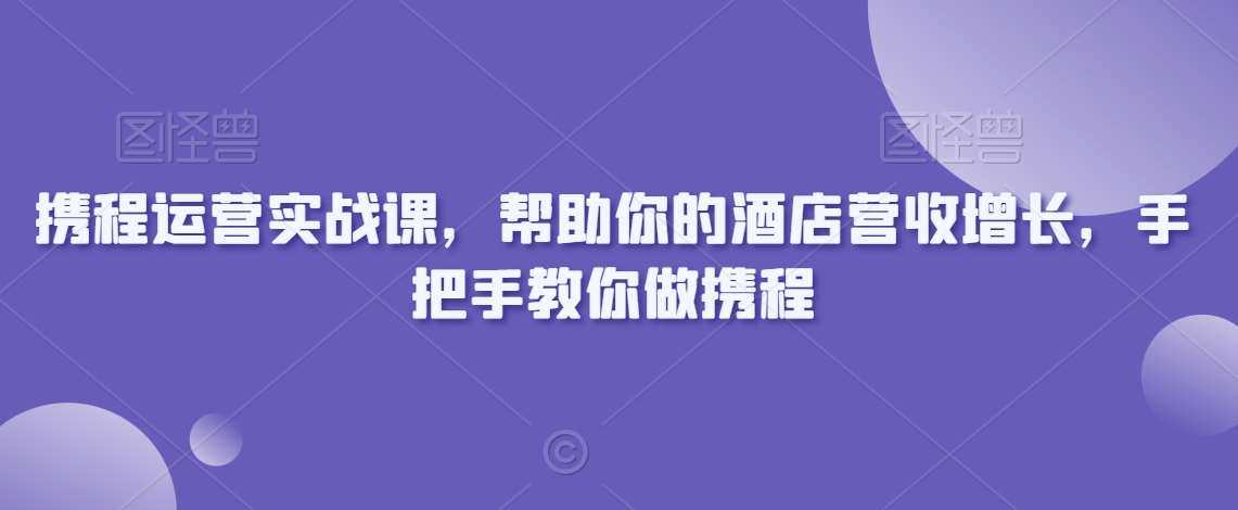 携程运营实战课，帮助你的酒店营收增长，手把手教你做携程-讯领网创