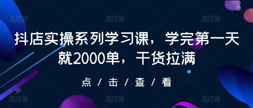 抖店实操系列学习课，学完第一天就2000单，干货拉满-讯领网创