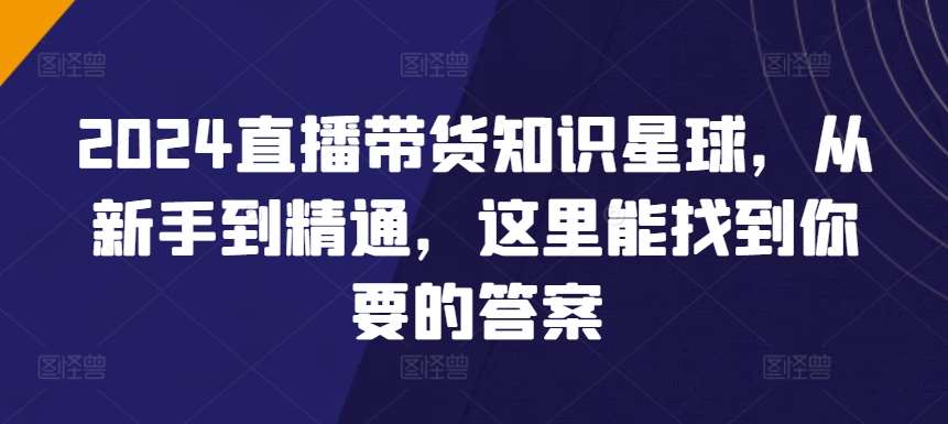 2024直播带货知识星球，从新手到精通，这里能找到你要的答案-讯领网创