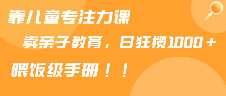 （9050期）靠儿童专注力课程售卖亲子育儿课程，日暴力狂揽1000+，喂饭手册分享-讯领网创