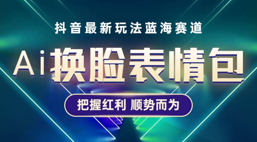 抖音AI换脸表情包小程序变现最新玩法，单条视频变现1万+普通人也能轻松玩转-讯领网创