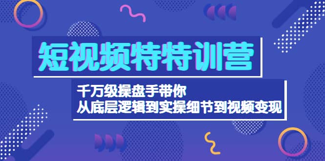 短视频特特训营：千万级操盘手带你从底层逻辑到实操细节到变现-价值2580-讯领网创