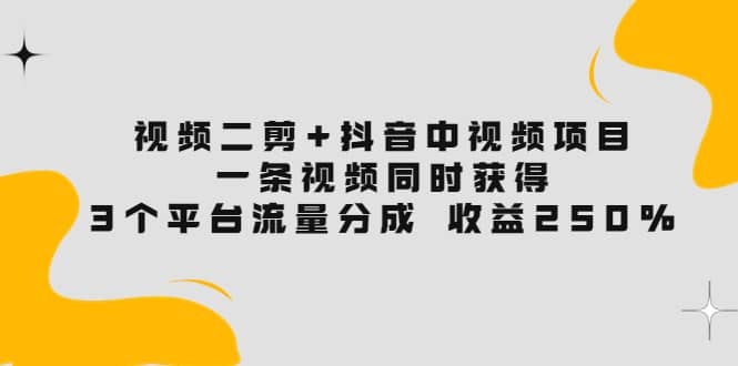 视频二剪+抖音中视频项目：一条视频获得3个平台流量分成 收益250% 价值4980-讯领网创