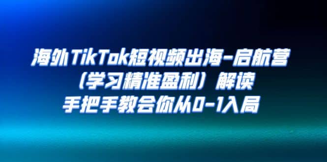 海外TikTok短视频出海-启航营（学习精准盈利）解读，手把手教会你从0-1入局-讯领网创