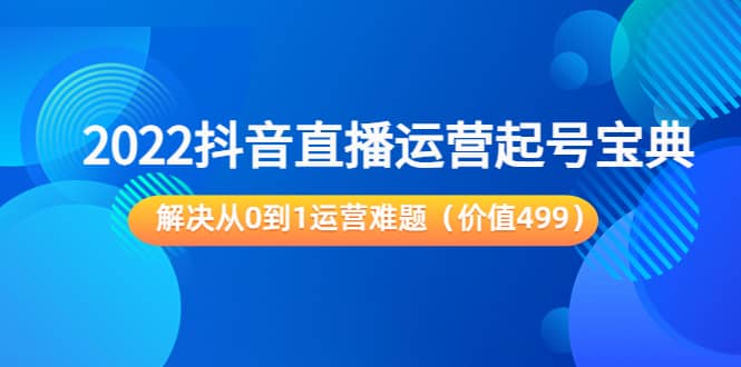 2022抖音直播运营起号宝典：解决从0到1运营难题（价值499）-讯领网创