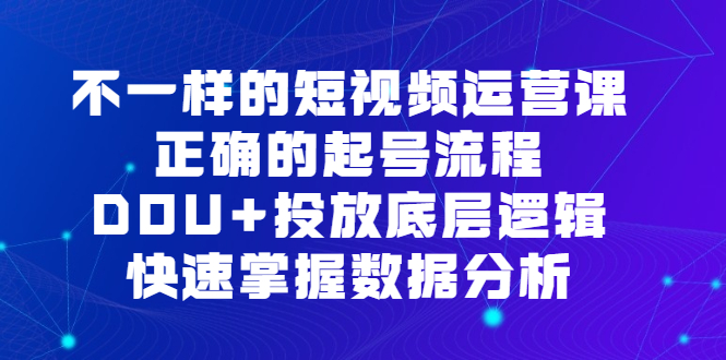 不一样的短视频运营课，正确的起号流程，DOU+投放底层逻辑，快速掌握数据分析-讯领网创