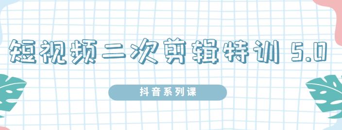 陆明明·短视频二次剪辑特训5.0，1部手机就可以操作，0基础掌握短视频二次剪辑和混剪技术-讯领网创