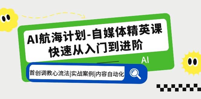 AI航海计划-自媒体精英课 入门到进阶 首创调教心流法|实战案例|内容自动化-讯领网创