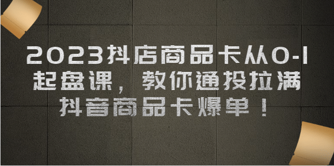 2023抖店商品卡从0-1 起盘课，教你通投拉满，抖音商品卡爆单-讯领网创