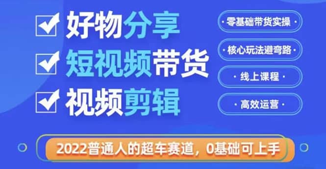 2022普通人的超车赛道「好物分享短视频带货」利用业余时间赚钱（价值398）-讯领网创